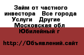 Займ от частного инвестора - Все города Услуги » Другие   . Московская обл.,Юбилейный г.